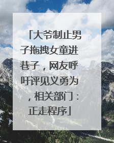大爷制止男子拖拽女童进巷子，网友呼吁评见义勇为，相关部门：正走程序