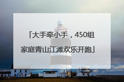 大手牵小手，450组家庭青山江滩欢乐开跑