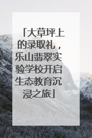 大草坪上的录取礼，乐山翡翠实验学校开启生态教育沉浸之旅