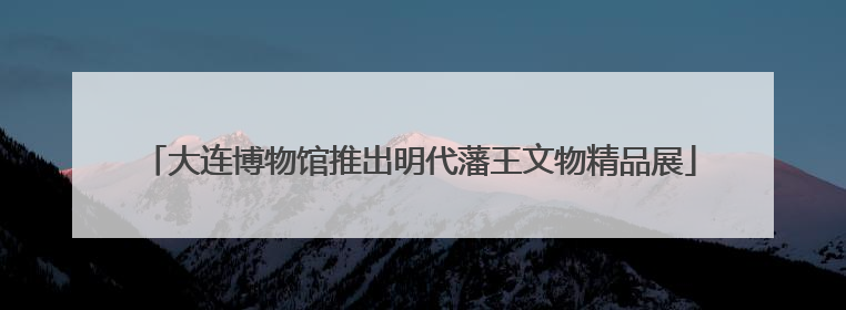 大连博物馆推出明代藩王文物精品展