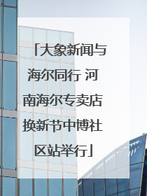 大象新闻与海尔同行 河南海尔专卖店换新节中博社区站举行