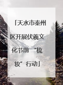 天水市秦州区开展伏羲文化节前 “梳妆”行动