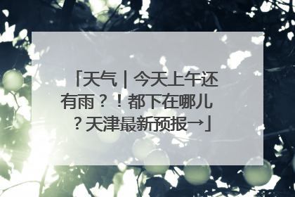天气｜今天上午还有雨？！都下在哪儿？天津最新预报→