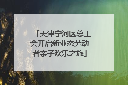 天津宁河区总工会开启新业态劳动者亲子欢乐之旅