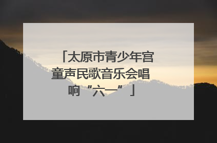 太原市青少年宫童声民歌音乐会唱响“六一”