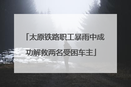 太原铁路职工暴雨中成功解救两名受困车主