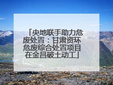 央地联手助力危废处置：甘肃资环危废综合处置项目在金昌破土动工