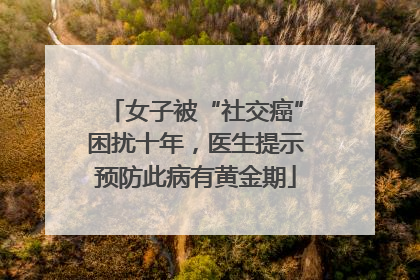 女子被“社交癌”困扰十年，医生提示预防此病有黄金期