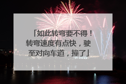 如此转弯要不得！转弯速度有点快，驶至对向车道，撞了