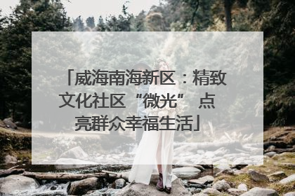 威海南海新区：精致文化社区“微光” 点亮群众幸福生活