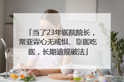当了23年医院院长，常亚霖心无戒惧、靠医吃医，长期逾规破法