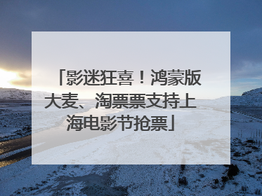 影迷狂喜！鸿蒙版大麦、淘票票支持上海电影节抢票