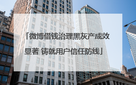 微博借钱治理黑灰产成效显著 铸就用户信任防线