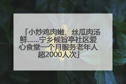 小炒鸡肉嫩、丝瓜肉汤鲜……宁乡候旨亭社区爱心食堂一个月服务老年人超2000人次