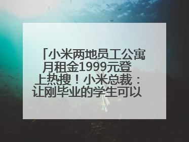 小米两地员工公寓月租金1999元登上热搜！小米总裁：让刚毕业的学生可以低成本享受到高质量的生活！