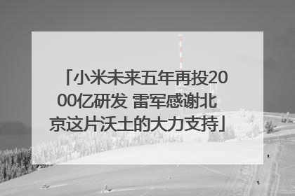 小米未来五年再投2000亿研发 雷军感谢北京这片沃土的大力支持