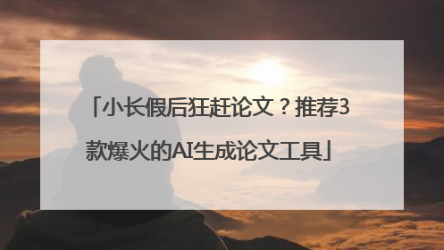 小长假后狂赶论文？推荐3款爆火的AI生成论文工具