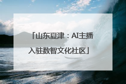 山东夏津：AI主播入驻数智文化社区