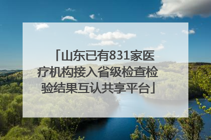 山东已有831家医疗机构接入省级检查检验结果互认共享平台