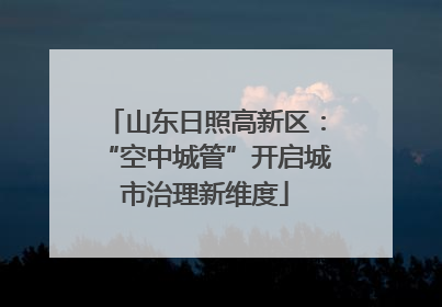 山东日照高新区：“空中城管”开启城市治理新维度