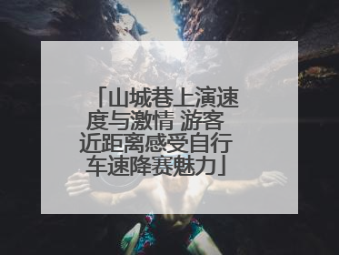 山城巷上演速度与激情 游客近距离感受自行车速降赛魅力