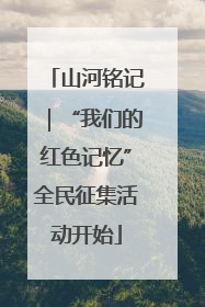 山河铭记｜“我们的红色记忆”全民征集活动开始