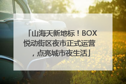 山海天新地标！BOX 悦动街区夜市正式运营，点亮城市夜生活