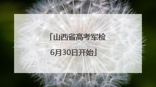 山西省高考军检6月30日开始