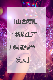 山西寿阳：新质生产力赋能绿色发展