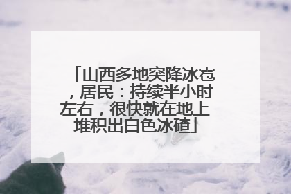 山西多地突降冰雹，居民：持续半小时左右，很快就在地上堆积出白色冰碴
