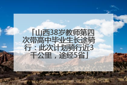 山西38岁教师第四次带高中毕业生长途骑行：此次计划骑行近3千公里，途经5省