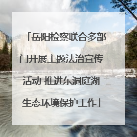 岳阳检察联合多部门开展主题法治宣传活动 推进东洞庭湖生态环境保护工作
