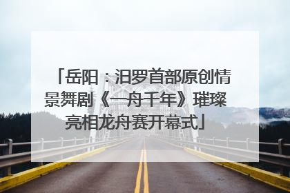 岳阳：汨罗首部原创情景舞剧《一舟千年》璀璨亮相龙舟赛开幕式
