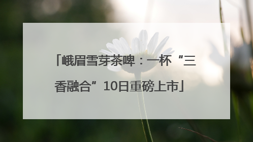 峨眉雪芽茶啤：一杯“三香融合”10日重磅上市