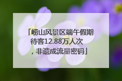 崂山风景区端午假期待客12.88万人次，非遗成流量密码