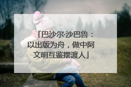 巴沙尔·沙巴鲁：以出版为舟，做中阿文明互鉴摆渡人