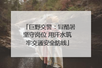 巨野交警：冒酷暑坚守岗位 用汗水筑牢交通安全防线