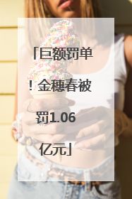 巨额罚单！金穗春被罚1.06亿元