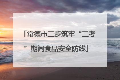 常德市三步筑牢“三考”期间食品安全防线