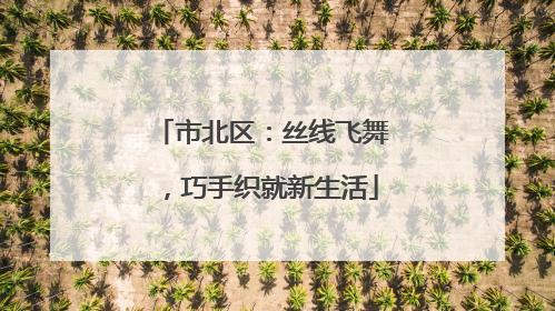 市北区：丝线飞舞，巧手织就新生活