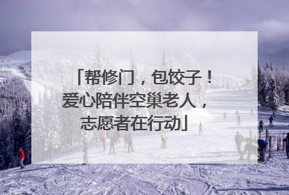 帮修门，包饺子！爱心陪伴空巢老人，志愿者在行动