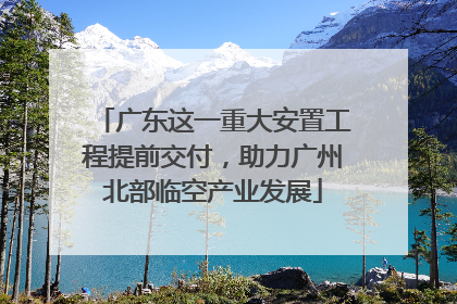 广东这一重大安置工程提前交付，助力广州北部临空产业发展