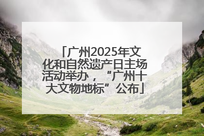 广州2025年文化和自然遗产日主场活动举办，“广州十大文物地标”公布