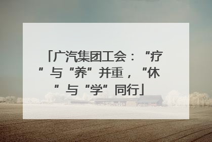 广汽集团工会：“疗”与“养”并重，“休”与“学”同行