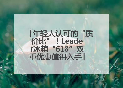 年轻人认可的“质价比”！Leader冰箱“618”双重优惠值得入手