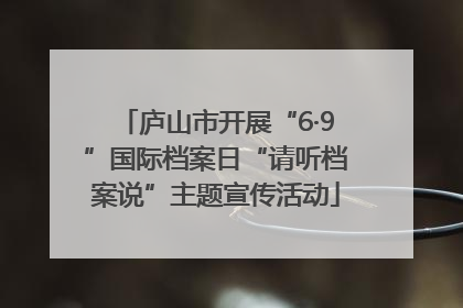 庐山市开展“6·9”国际档案日“请听档案说”主题宣传活动