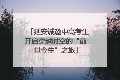 延安诚邀中高考生开启穿越时空的“前世今生”之旅