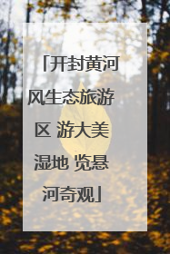 开封黄河风生态旅游区 游大美湿地 览悬河奇观