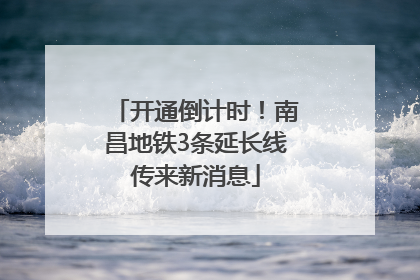 开通倒计时！南昌地铁3条延长线传来新消息