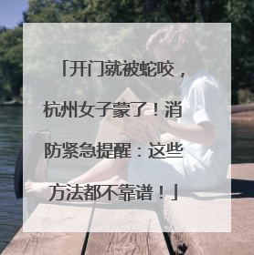 开门就被蛇咬，杭州女子蒙了！消防紧急提醒：这些方法都不靠谱！